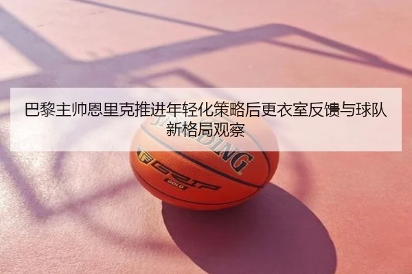巴黎主帅恩里克推进年轻化策略后更衣室反馈与球队新格局观察