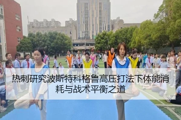 热刺研究波斯特科格鲁高压打法下体能消耗与战术平衡之道